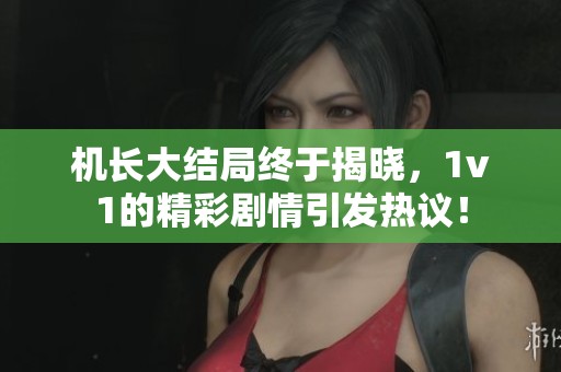 机长大结局终于揭晓，1v1的精彩剧情引发热议！