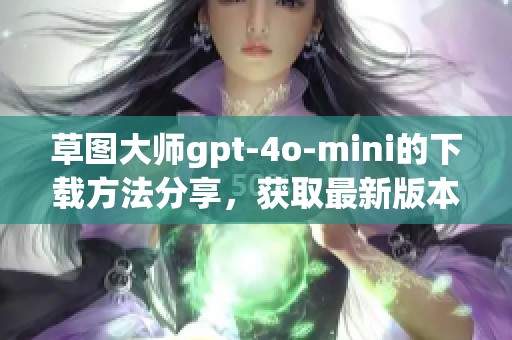 草图大师gpt-4o-mini的下载方法分享，获取最新版本的技巧与步骤