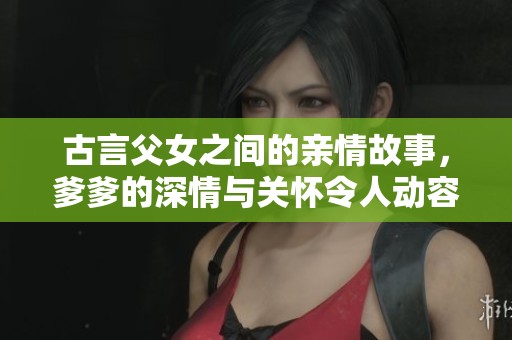 古言父女之间的亲情故事，爹爹的深情与关怀令人动容