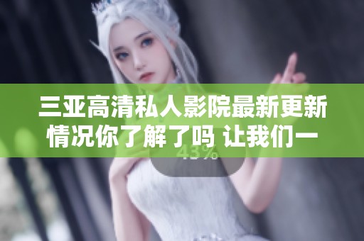 三亚高清私人影院最新更新情况你了解了吗 让我们一起看看更多详情吧