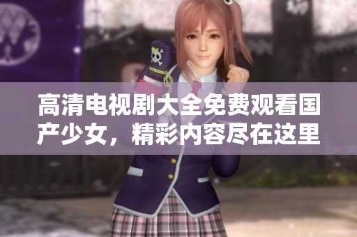 高清电视剧大全免费观看国产少女，精彩内容尽在这里，不容错过！