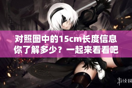对照图中的15cm长度信息你了解多少？一起来看看吧！