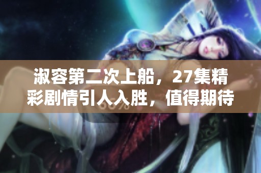 淑容第二次上船，27集精彩剧情引人入胜，值得期待与关注