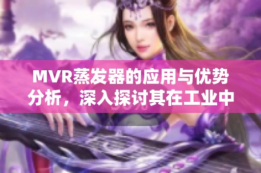 MVR蒸发器的应用与优势分析，深入探讨其在工业中的重要性