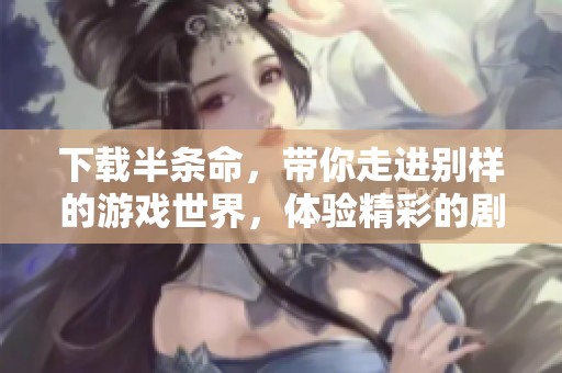 下载半条命，带你走进别样的游戏世界，体验精彩的剧情与挑战