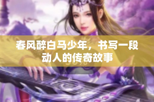 春风醉白马少年，书写一段动人的传奇故事
