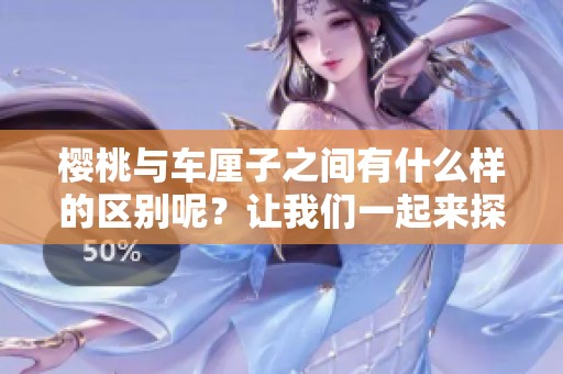樱桃与车厘子之间有什么样的区别呢？让我们一起来探讨一下。