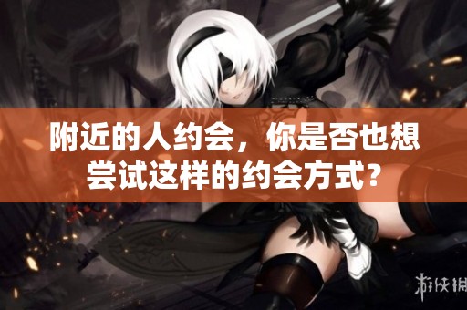 附近的人约会，你是否也想尝试这样的约会方式？