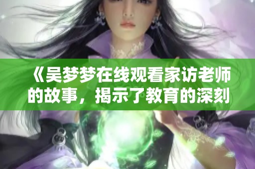 《吴梦梦在线观看家访老师的故事，揭示了教育的深刻意义》