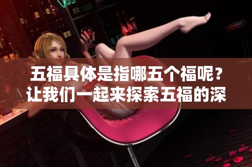 五福具体是指哪五个福呢？让我们一起来探索五福的深意与内涵。