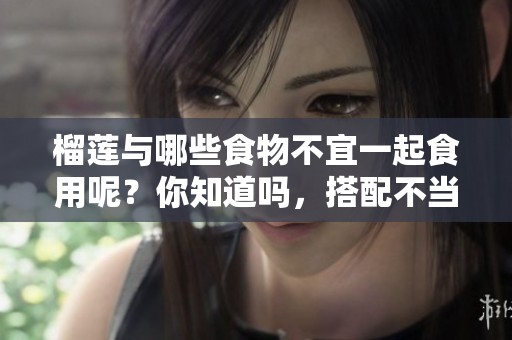榴莲与哪些食物不宜一起食用呢？你知道吗，搭配不当会影响健康。