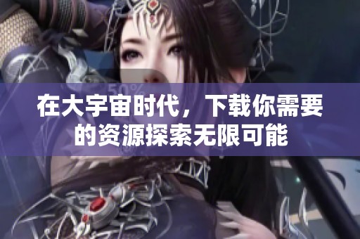 在大宇宙时代，下载你需要的资源探索无限可能