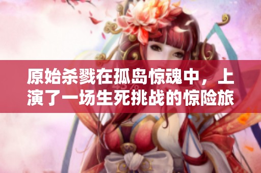 原始杀戮在孤岛惊魂中，上演了一场生死挑战的惊险旅程
