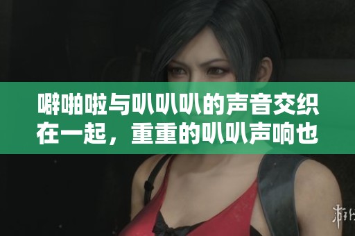 噼啪啦与叭叭叭的声音交织在一起，重重的叭叭声响也此起彼伏