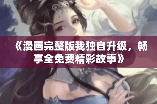 《漫画完整版我独自升级，畅享全免费精彩故事》