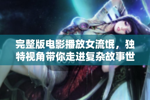完整版电影播放女流氓，独特视角带你走进复杂故事世界