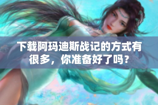 下载阿玛迪斯战记的方式有很多，你准备好了吗？