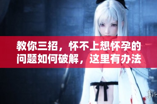 教你三招，怀不上想怀孕的问题如何破解，这里有办法！