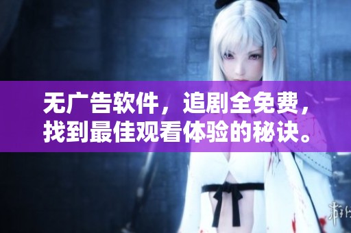 无广告软件，追剧全免费，找到最佳观看体验的秘诀。