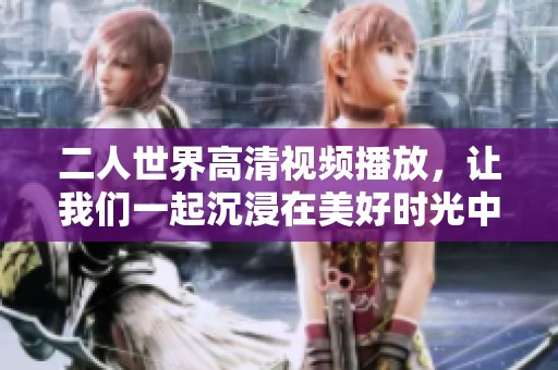 二人世界高清视频播放，让我们一起沉浸在美好时光中