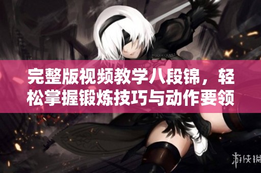 完整版视频教学八段锦，轻松掌握锻炼技巧与动作要领