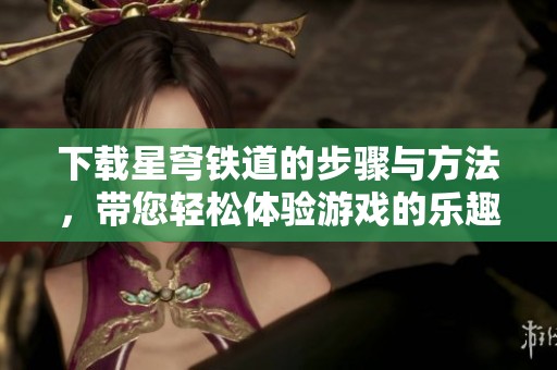 下载星穹铁道的步骤与方法，带您轻松体验游戏的乐趣