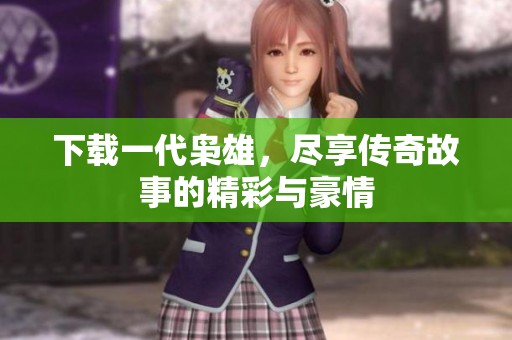 下载一代枭雄，尽享传奇故事的精彩与豪情