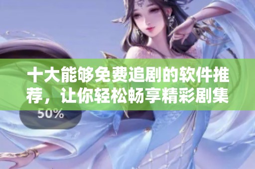 十大能够免费追剧的软件推荐，让你轻松畅享精彩剧集