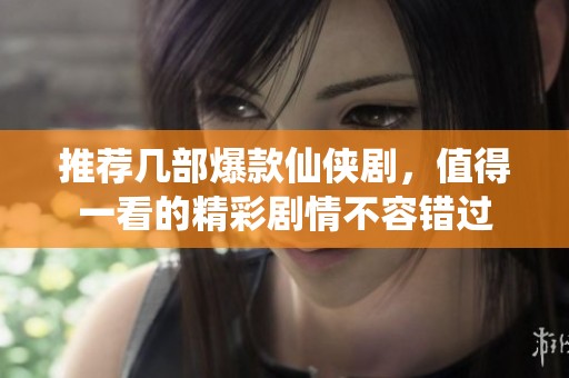 推荐几部爆款仙侠剧，值得一看的精彩剧情不容错过