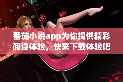 番茄小说app为你提供精彩阅读体验，快来下载体验吧！