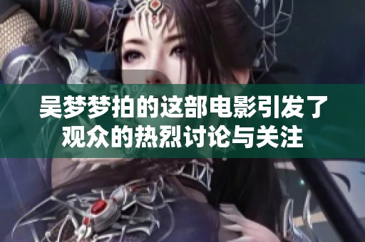 吴梦梦拍的这部电影引发了观众的热烈讨论与关注