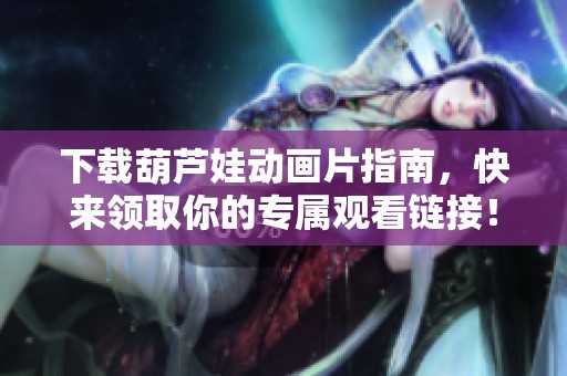 下载葫芦娃动画片指南，快来领取你的专属观看链接！