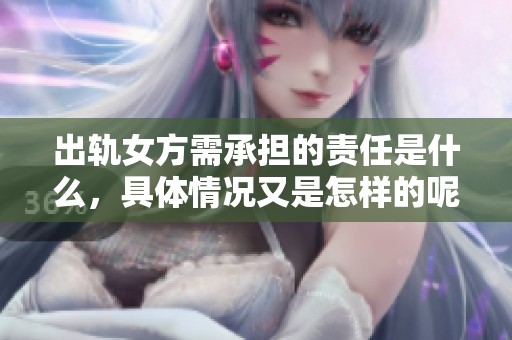 出轨女方需承担的责任是什么，具体情况又是怎样的呢