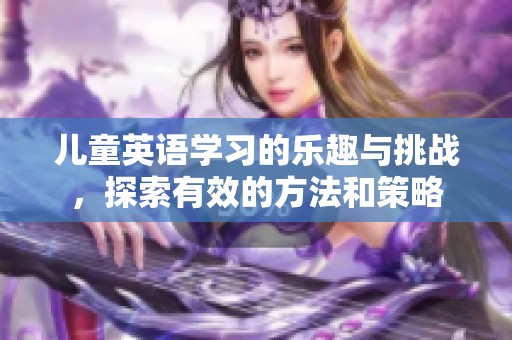 儿童英语学习的乐趣与挑战，探索有效的方法和策略