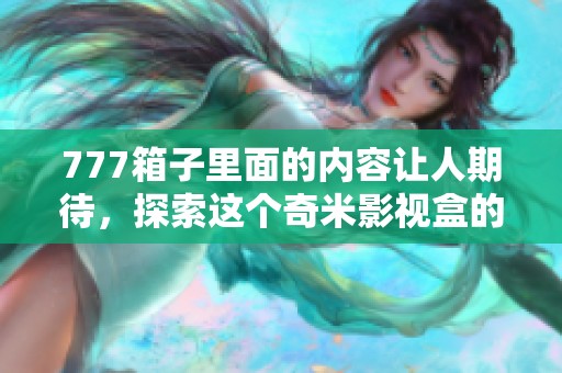 777箱子里面的内容让人期待，探索这个奇米影视盒的奥秘与乐趣