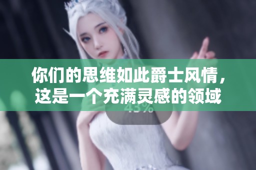 你们的思维如此爵士风情，这是一个充满灵感的领域