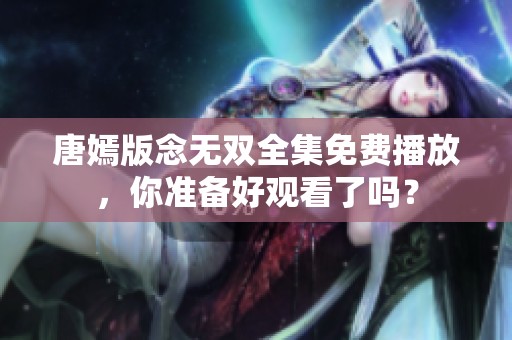 唐嫣版念无双全集免费播放，你准备好观看了吗？