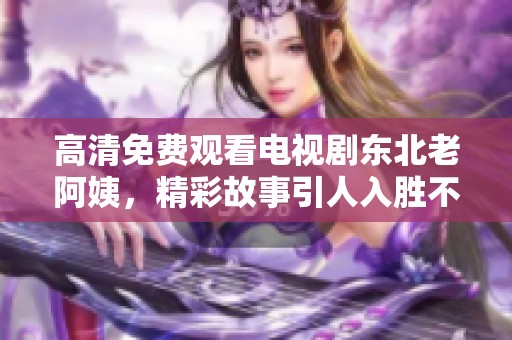 高清免费观看电视剧东北老阿姨，精彩故事引人入胜不容错过。