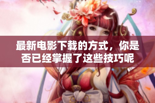 最新电影下载的方式，你是否已经掌握了这些技巧呢