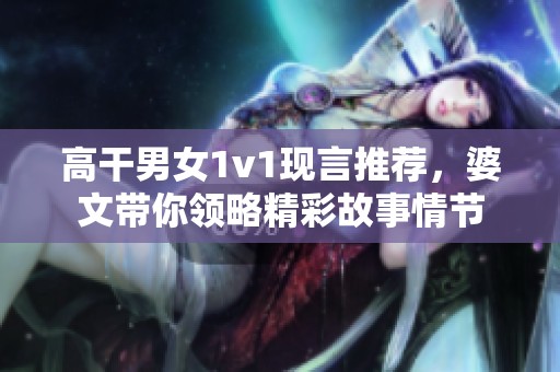 高干男女1v1现言推荐，婆文带你领略精彩故事情节