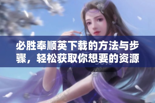 必胜奉顺英下载的方法与步骤，轻松获取你想要的资源和内容
