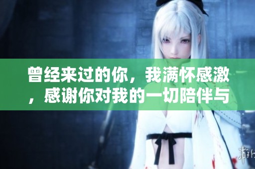 曾经来过的你，我满怀感激，感谢你对我的一切陪伴与支持