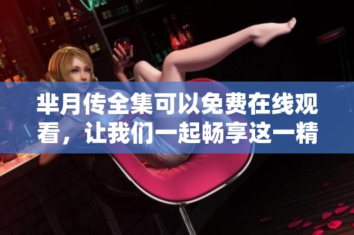 芈月传全集可以免费在线观看，让我们一起畅享这一精彩剧情吧