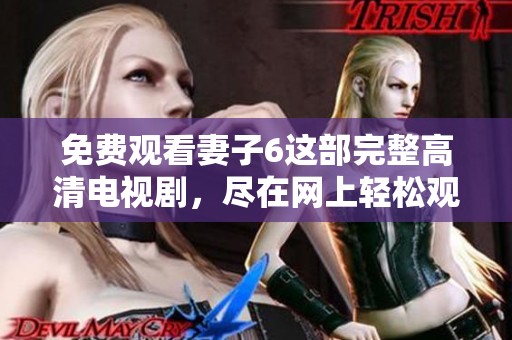 免费观看妻子6这部完整高清电视剧，尽在网上轻松观看！