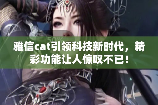 雅信cat引领科技新时代，精彩功能让人惊叹不已！