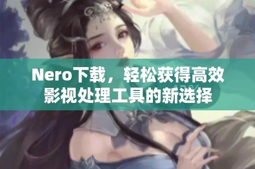 Nero下载，轻松获得高效影视处理工具的新选择