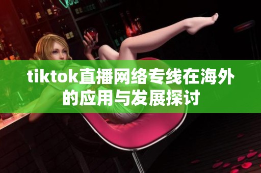 tiktok直播网络专线在海外的应用与发展探讨