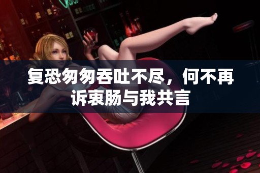 复恐匆匆吞吐不尽，何不再诉衷肠与我共言
