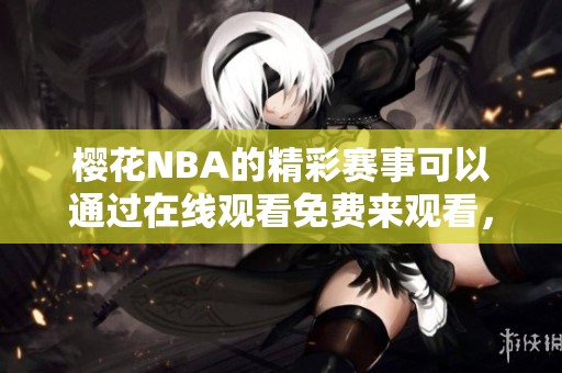 樱花NBA的精彩赛事可以通过在线观看免费来观看，非常方便乐趣多多