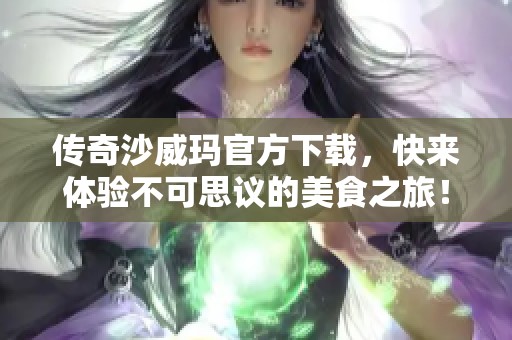 传奇沙威玛官方下载，快来体验不可思议的美食之旅！